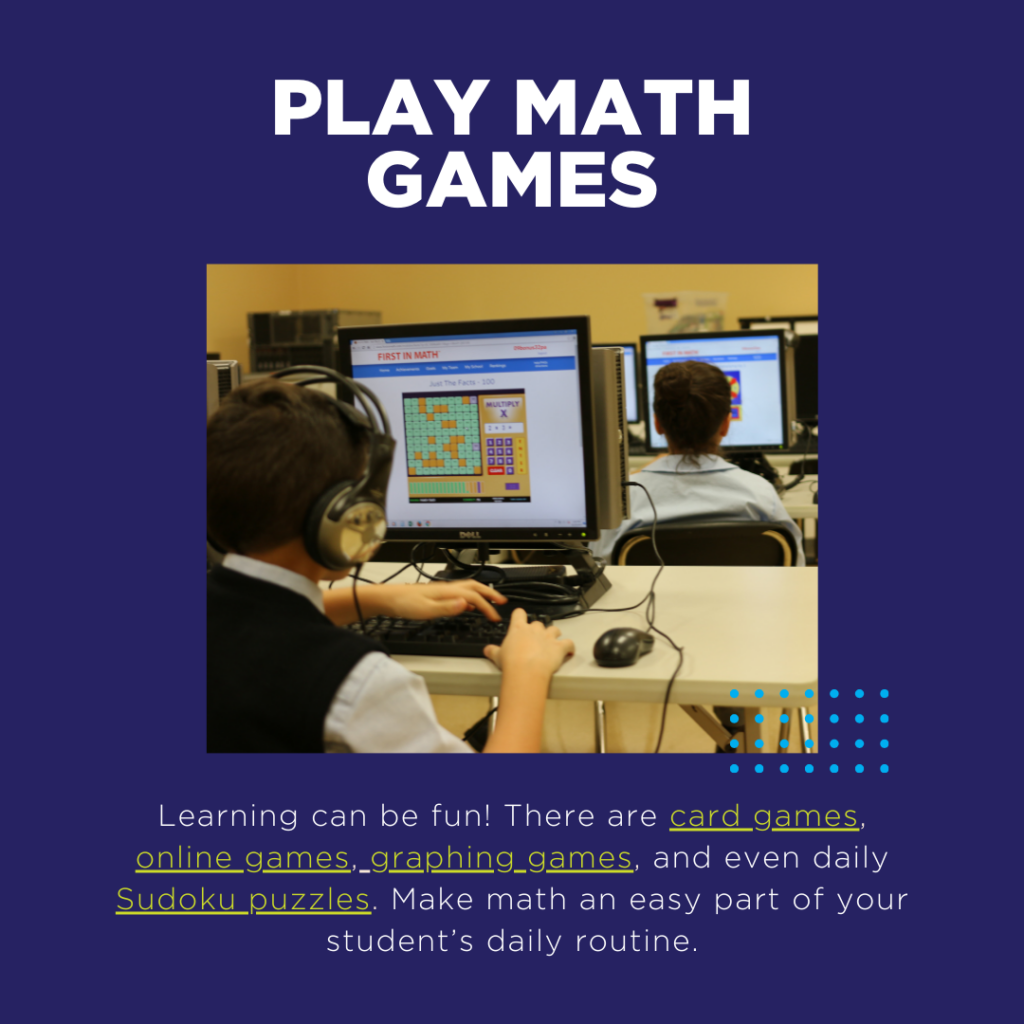 Learning can be fun! There are card games, online games, graphing games, and even daily Sudoku puzzles. Make math an easy part of your student’s daily routine.